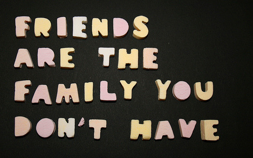 Friends Are The Family You Don't Have